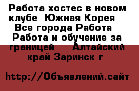Работа хостес в новом клубе, Южная Корея  - Все города Работа » Работа и обучение за границей   . Алтайский край,Заринск г.
